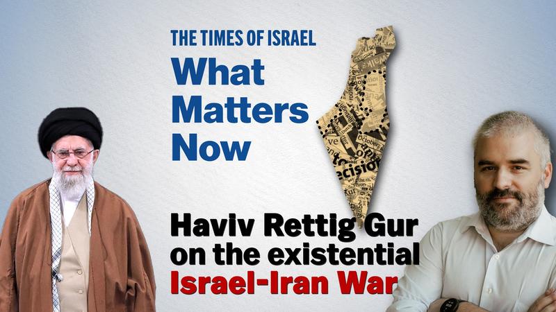 What Matters Now to Haviv Rettig Gur: The existential Israel-Iran War