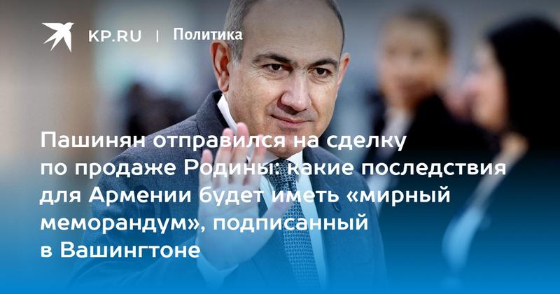 Пашинян отправился на сделку по продаже Родины: какие последствия для Армении будет иметь «мирный меморандум», подписанный в Вашингтоне