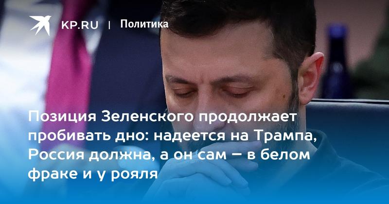 Позиция Зеленского продолжает пробивать дно: надеется на Трампа, Россия должна, а он сам – в белом фраке и у рояля