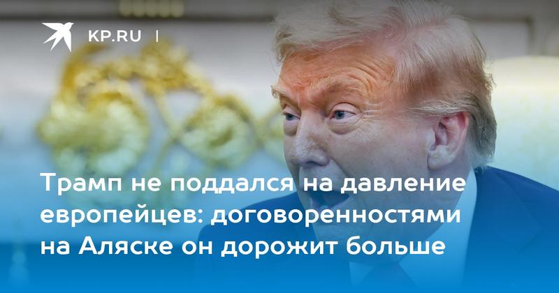 Трамп не поддался на давление европейцев: договоренностями на Аляске он дорожит больше