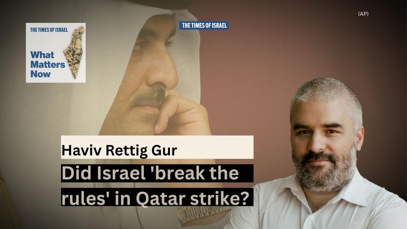What Matters Now to Haviv Rettig Gur: Did Israel ‘break the rules’ in Qatar strike?