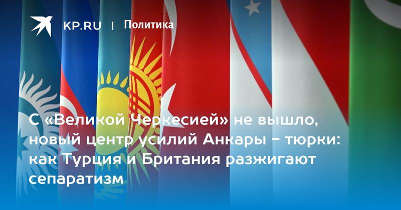 С «Великой Черкесией» не вышло, новый центр усилий Анкары - тюрки: как Турция и Британия разжигают сепаратизм