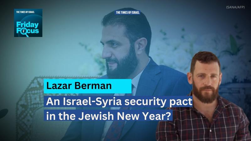 Friday Focus with Lazar Berman: An Israel-Syria security pact in the Jewish New Year?