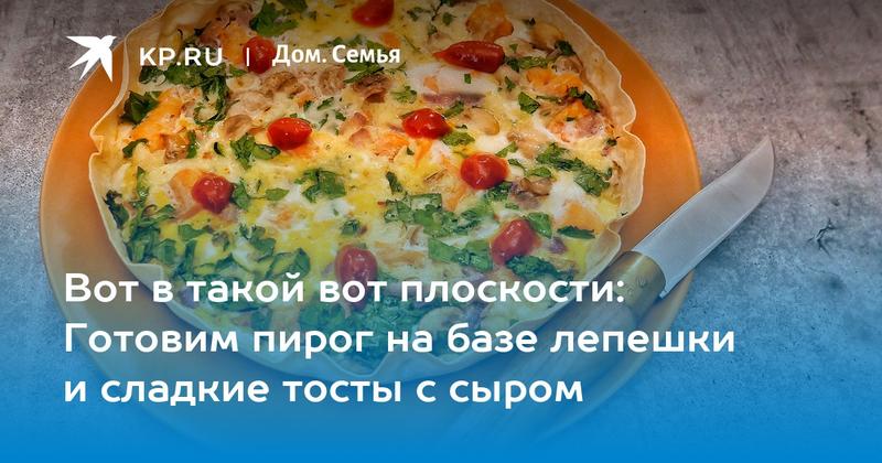Вот в такой вот плоскости: Готовим пирог на базе лепешки и сладкие тосты с сыром