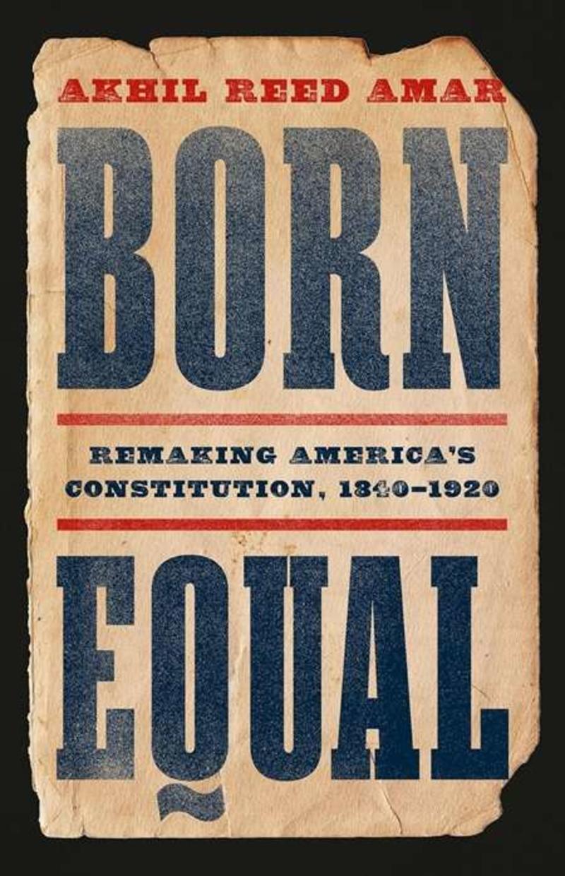 Gordon S. Wood Weighs in on Akhil Reed Amar's Born Equal: Remaking America's Constitution, 1840-1920