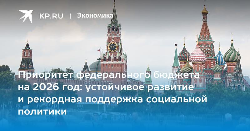 Приоритет федерального бюджета на 2026 год: устойчивое развитие и рекордная поддержка социальной политики