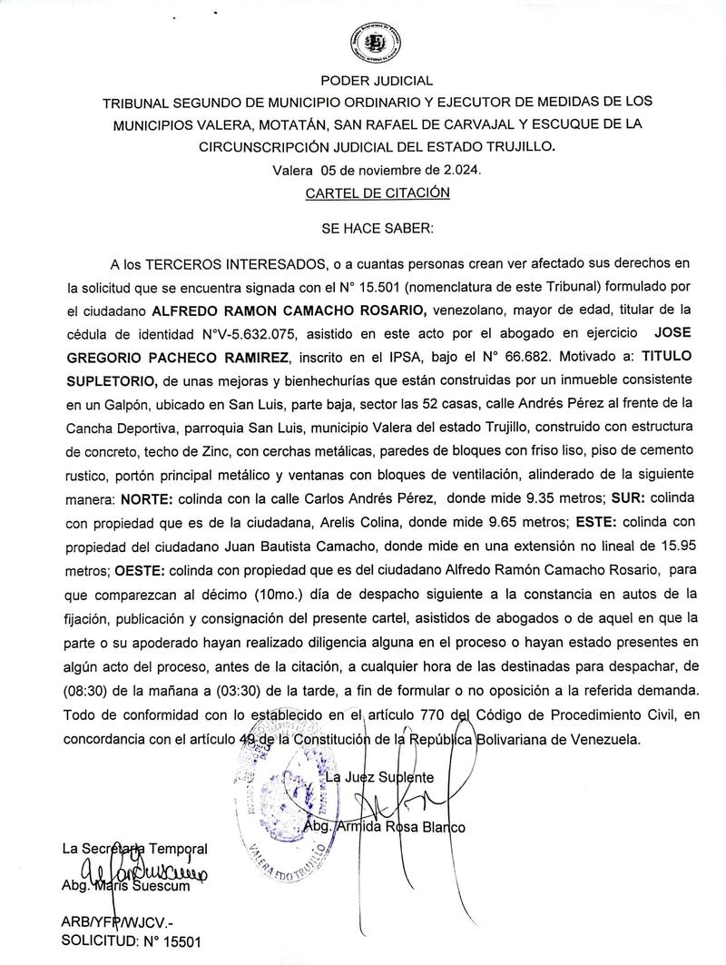 Cartel de citación. Se hace saber a los TERCEROS INTERESADOS, o a cuantas personas crean ver afectado sus derechos en la solicitud de TITULO SUPLETORIO, de unas mejoras y bienhechurías que están construidas por un inmueble consistente en un Galpón, ubicado en San Luis, parte baja, sector las 52 casas, calle Andrés Pérez al frente de la Cancha Deportiva, parroquia San Luis, municipio Valera del estado Trujillo Cartel de citación. Se hace saber a los TERCEROS INTERESADOS, o a cuantas personas crean ver afectado sus derechos en la solicitud de TITULO SUPLETORIO, de unas mejoras y bienhechurías que están construidas por un inmueble consistente en un Galpón, ubicado en San Luis, parte baja, sector las 52 casas, calle Andrés Pérez al frente de la Cancha Deportiva, parroquia San Luis, municipio Valera del estado Trujillo
