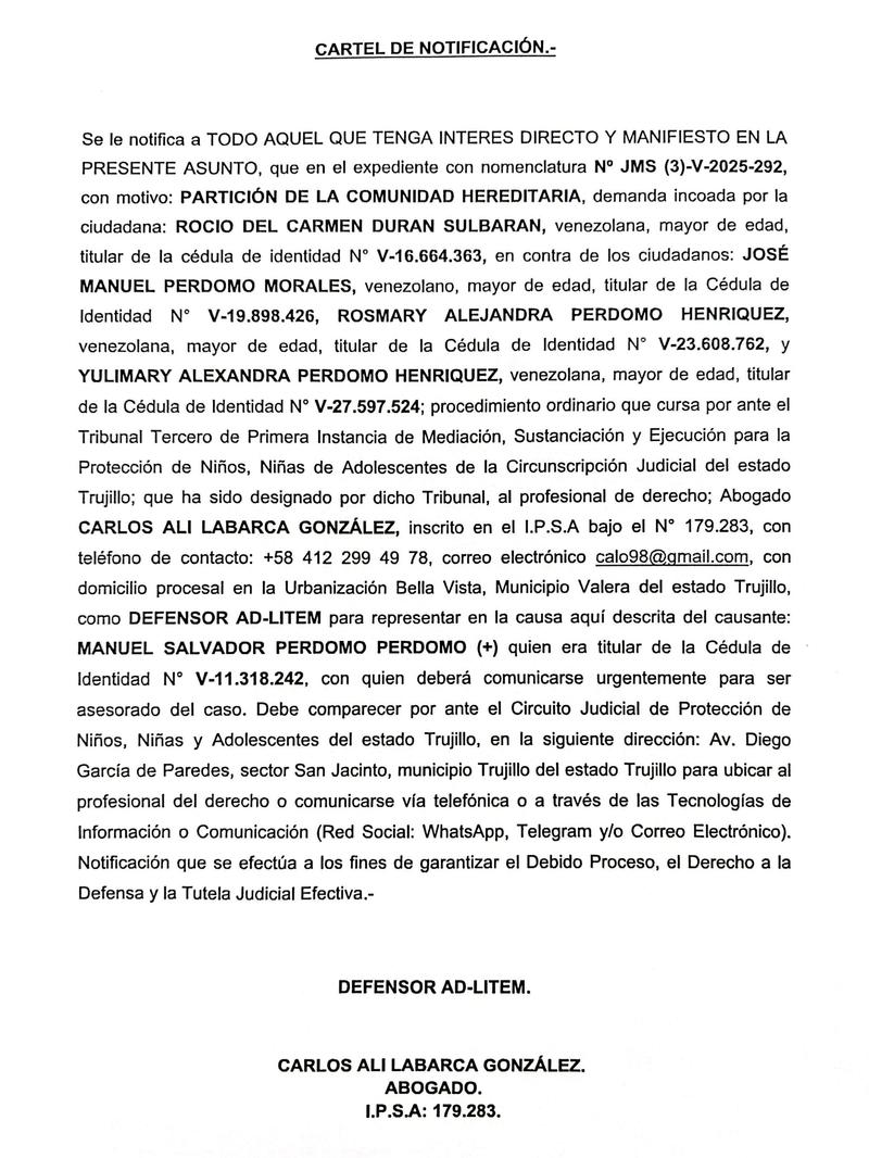 CARTEL DE NOTIFICACIÓN. Se le notifica a TODO AQUEL QUE TENGA INTERES DIRECTO Y MANIFIESTO EN LA PRESENTE ASUNTO, con motivo: PARTICIÓN DE LA COMUNIDAD HEREDITARIA, demanda incoada por la ciudadana: ROCIO DEL CARMEN DURAN SULBARAN, venezolana, con cédula de identidad N° V-16.664.363, en contra de los ciudadanos: JOSÉ MANUEL PERDOMO MORALES, con Cédula de Identidad N° V-19.898.426, ROSMARY ALEJANDRA PERDOMO HENRIQUEZ, con Cédula de Identidad N° V-23.608.762, y YULIMARY ALEXANDRA PERDOMO HENRIQUEZ, con Cédula de Identidad N° V-27.597.524 CARTEL DE NOTIFICACIÓN. Se le notifica a TODO AQUEL QUE TENGA INTERES DIRECTO Y MANIFIESTO EN LA PRESENTE ASUNTO, con motivo: PARTICIÓN DE LA COMUNIDAD HEREDITARIA, demanda incoada por la ciudadana: ROCIO DEL CARMEN DURAN SULBARAN, venezolana, con cédula de identidad N° V-16.664.363, en contra de los ciudadanos: JOSÉ MANUEL PERDOMO MORALES, con Cédula de Identidad N° V-19.898.426, ROSMARY ALEJANDRA PERDOMO HENRIQUEZ, con Cédula de Identidad N° V-23.608.762, y YULIMARY ALEXANDRA PERDOMO HENRIQUEZ, con Cédula de Identidad N° V-27.597.524