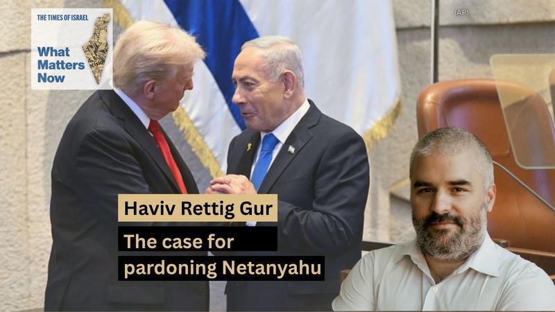 What Matters Now to Haviv Rettig Gur: The case for pardoning Netanyahu