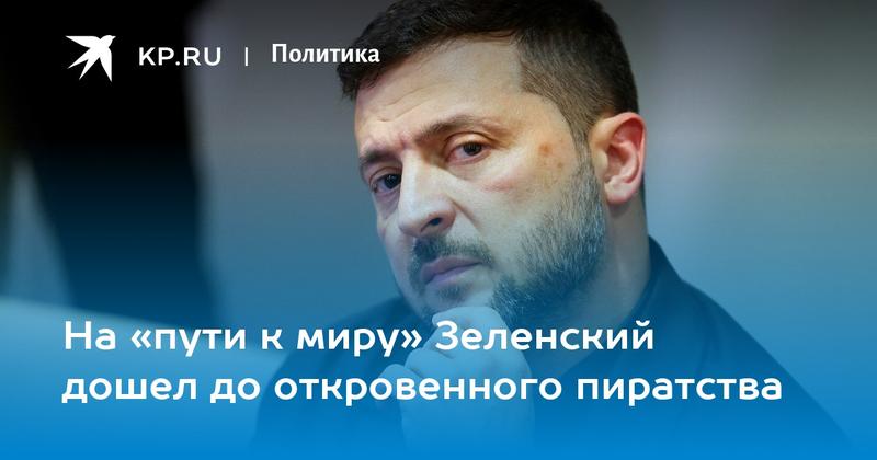 На «пути к миру» Зеленский дошел до откровенного пиратства