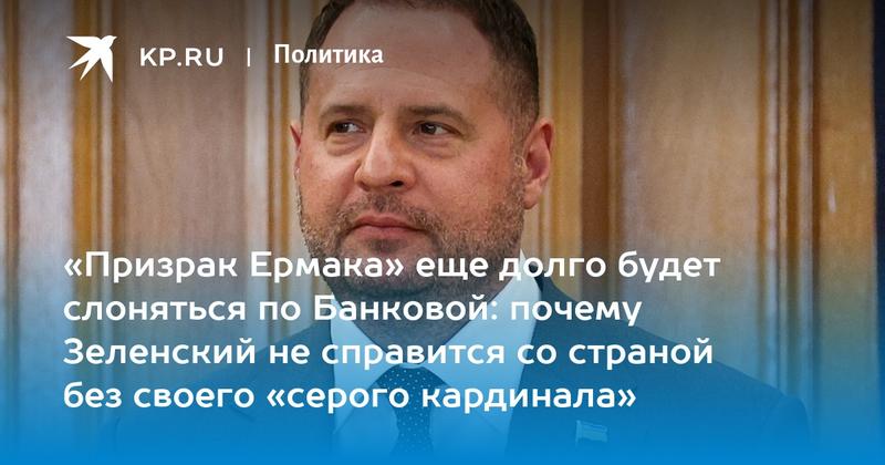 «Призрак Ермака» еще долго будет слоняться по Банковой: почему Зеленский не справится со страной без своего «серого кардинала»