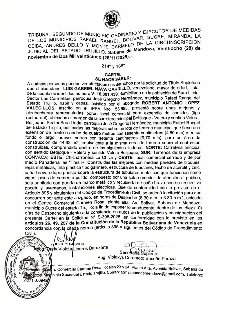 Cartel. Se hace saber A cuántas personas puedan ver afectados sus derechos por la solicitud de Titulo Supletorio sobre unas mejoras y bienhechuras representadas porun local comercial para expendio de comidas (tipo restaurant), ubicadas al margen de la carretera principal Betijoque – Valera y sentido Valera- Betijoque, Sector Sara Linda, parroquia José Gregorio Hernández, municipio Rafael Rangel del Estado Trujillo, edificadas las mejoras sobre un lote de terreno municipal Cartel. Se hace saber A cuántas personas puedan ver afectados sus derechos por la solicitud de Titulo Supletorio sobre unas mejoras y bienhechuras representadas porun local comercial para expendio de comidas (tipo restaurant), ubicadas al margen de la carretera principal Betijoque – Valera y sentido Valera- Betijoque, Sector Sara Linda, parroquia José Gregorio Hernández, municipio Rafael Rangel del Estado Trujillo, edificadas las mejoras sobre un lote de terreno municipal
