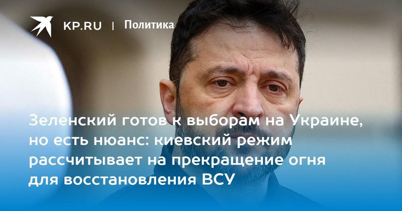 Зеленский готов к выборам на Украине, но есть нюанс: киевский режим рассчитывает на прекращение огня для восстановления ВСУ Зеленский готов к выборам на Украине, но есть нюанс: киевский режим рассчитывает на прекращение огня для восстановления ВСУ