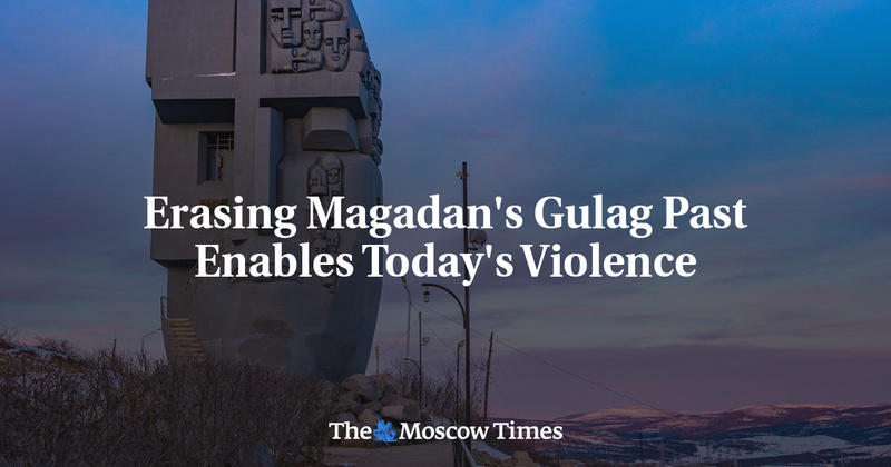 Erasing Magadan's Gulag Past Enables Today's Violence Erasing Magadan's Gulag Past Enables Today's Violence