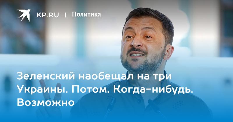 Зеленский наобещал на три Украины. Потом. Когда-нибудь. Возможно