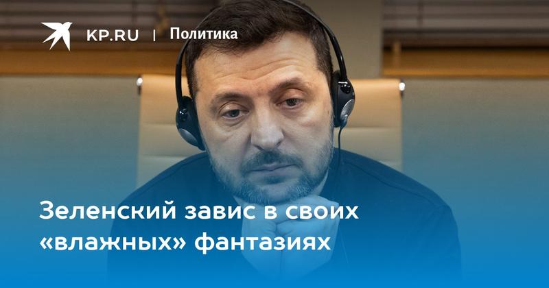 Зеленский завис в своих «влажных» фантазиях