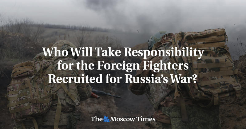 Who Will Take Responsibility for the Foreign Fighters Recruited for Russia’s War?
